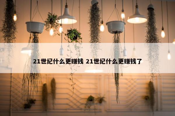 21世纪什么更赚钱 21世纪什么更赚钱了