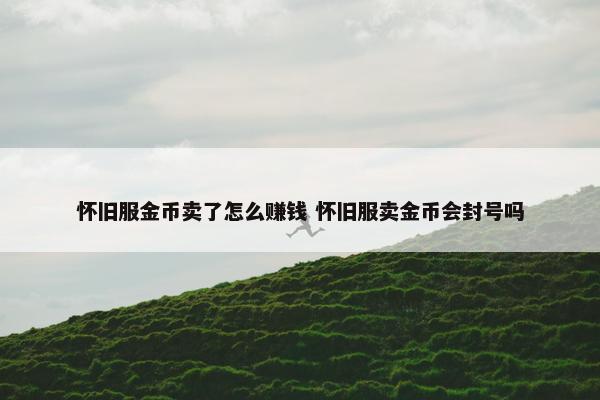 怀旧服金币卖了怎么赚钱 怀旧服卖金币会封号吗