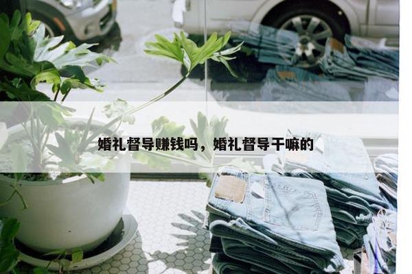 婚礼督导赚钱吗，婚礼督导干嘛的