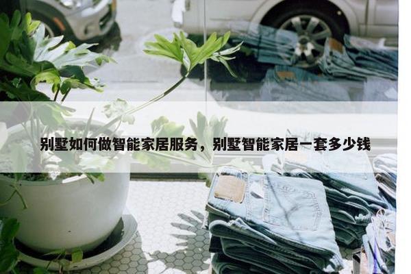 别墅如何做智能家居服务，别墅智能家居一套多少钱