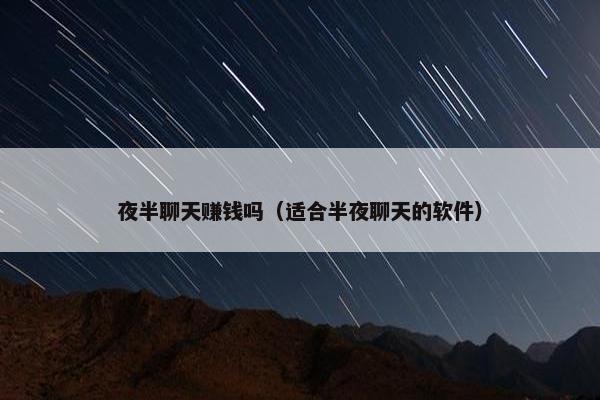 夜半聊天赚钱吗（适合半夜聊天的软件）