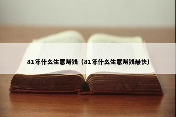 81年什么生意赚钱（81年什么生意赚钱最快）