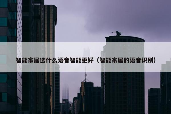 智能家居选什么语音智能更好（智能家居的语音识别）