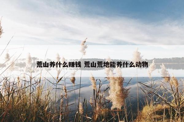 荒山养什么赚钱 荒山荒地能养什么动物