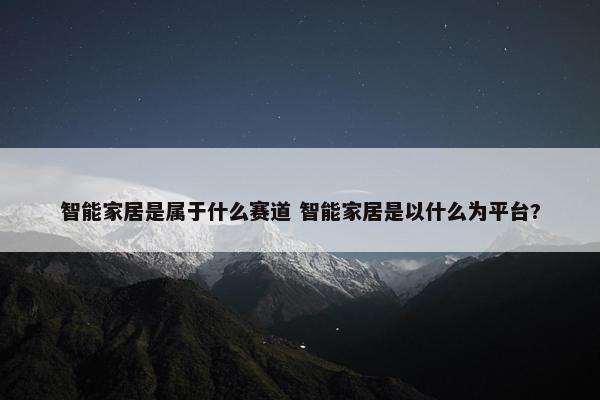 智能家居是属于什么赛道 智能家居是以什么为平台?