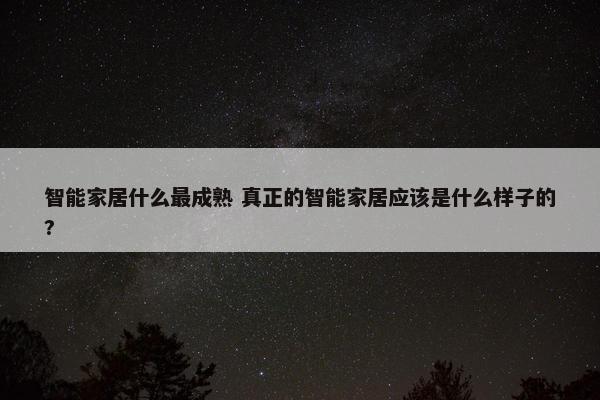 智能家居什么最成熟 真正的智能家居应该是什么样子的?