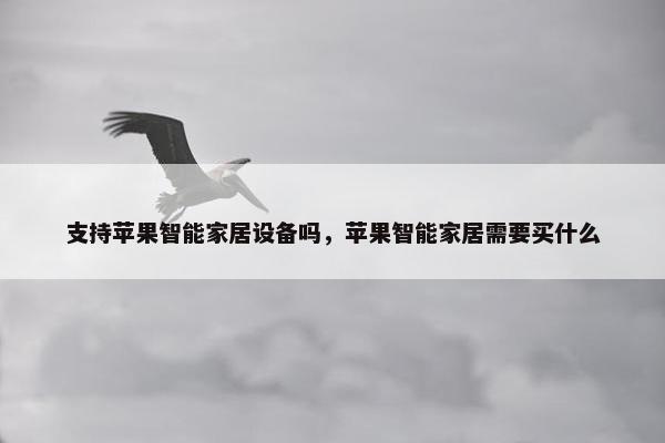 支持苹果智能家居设备吗，苹果智能家居需要买什么