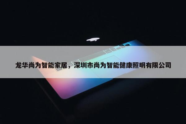 龙华尚为智能家居，深圳市尚为智能健康照明有限公司