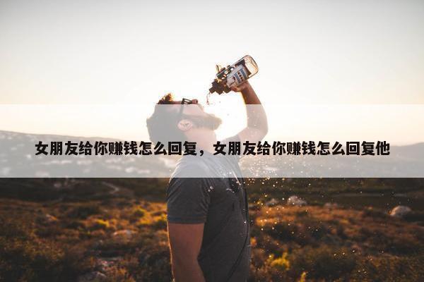 女朋友给你赚钱怎么回复，女朋友给你赚钱怎么回复他