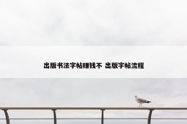 出版书法字帖赚钱不 出版字帖流程