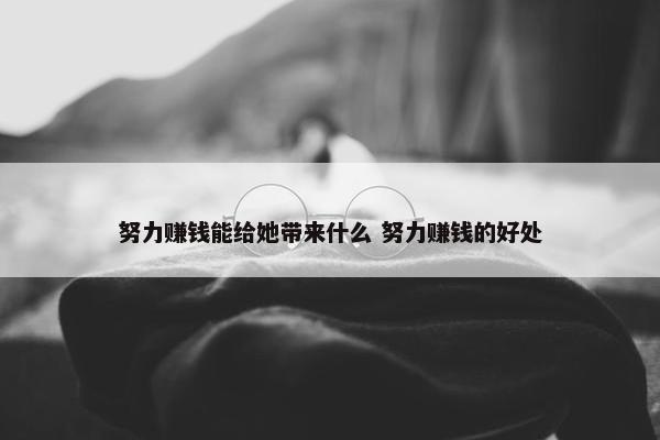 努力赚钱能给她带来什么 努力赚钱的好处