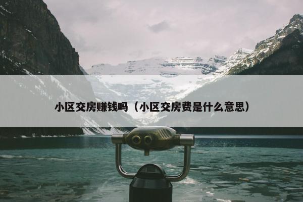 小区交房赚钱吗（小区交房费是什么意思）