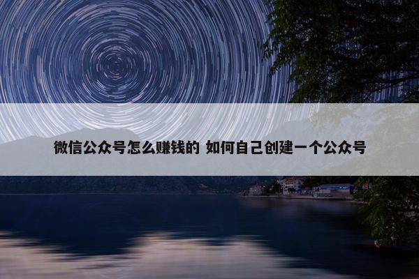 微信公众号怎么赚钱的 如何自己创建一个公众号