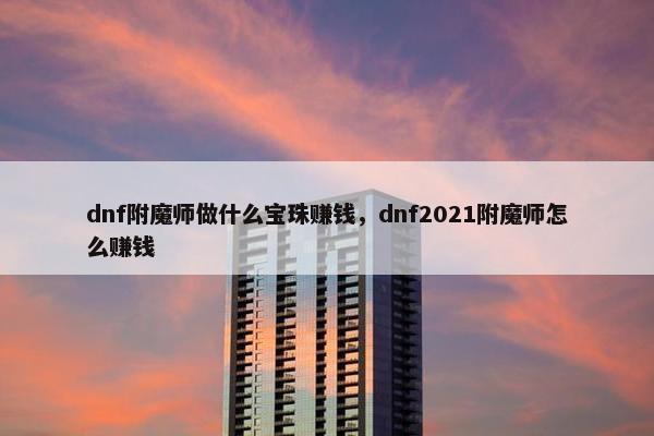 dnf附魔师做什么宝珠赚钱，dnf2021附魔师怎么赚钱