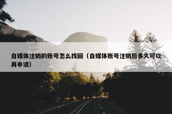 自媒体注销的账号怎么找回（自媒体账号注销后多久可以再申请）