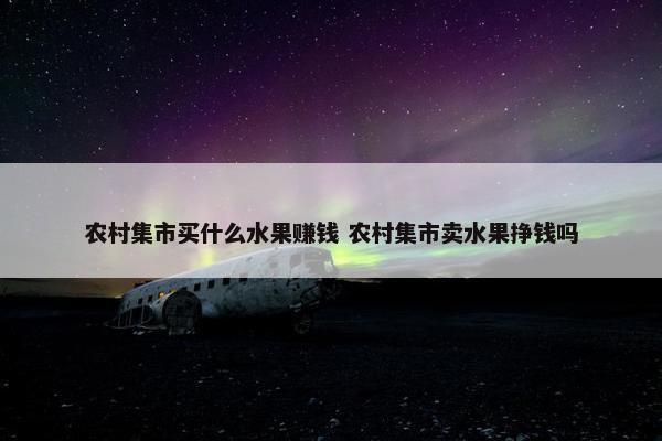 农村集市买什么水果赚钱 农村集市卖水果挣钱吗