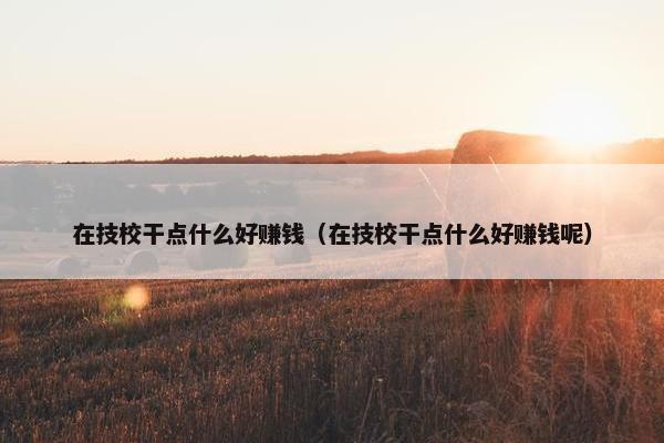 在技校干点什么好赚钱（在技校干点什么好赚钱呢）