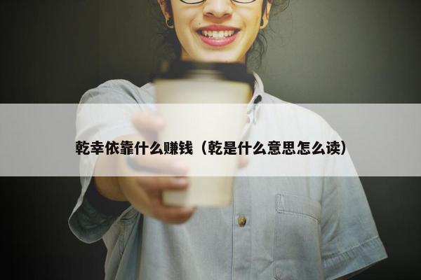 乾幸依靠什么赚钱（乾是什么意思怎么读）