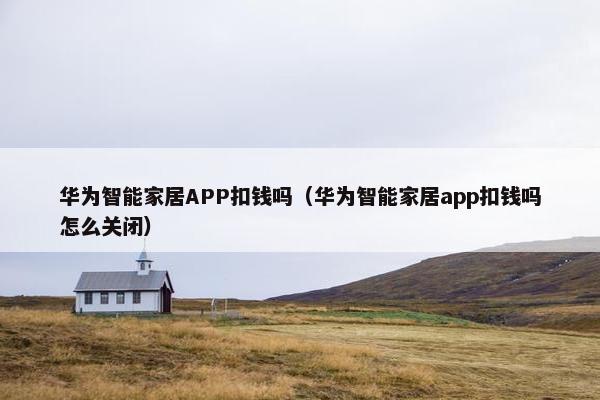 华为智能家居APP扣钱吗（华为智能家居app扣钱吗怎么关闭）