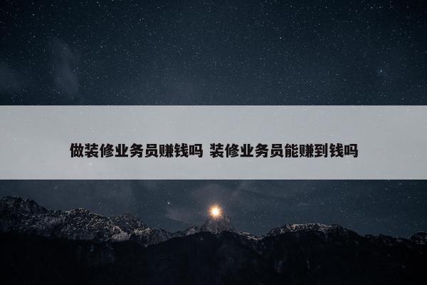 做装修业务员赚钱吗 装修业务员能赚到钱吗