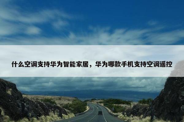 什么空调支持华为智能家居，华为哪款手机支持空调遥控