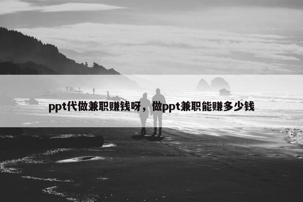 ppt代做兼职赚钱呀，做ppt兼职能赚多少钱