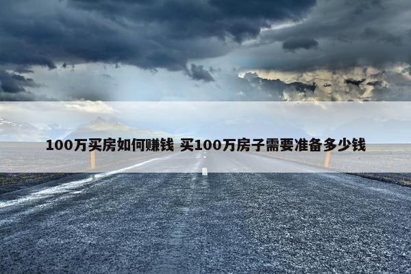 100万买房如何赚钱 买100万房子需要准备多少钱