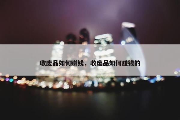 收废品如何赚钱，收废品如何赚钱的