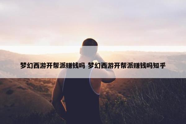 梦幻西游开帮派赚钱吗 梦幻西游开帮派赚钱吗知乎