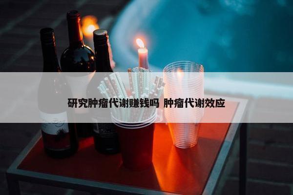 研究肿瘤代谢赚钱吗 肿瘤代谢效应