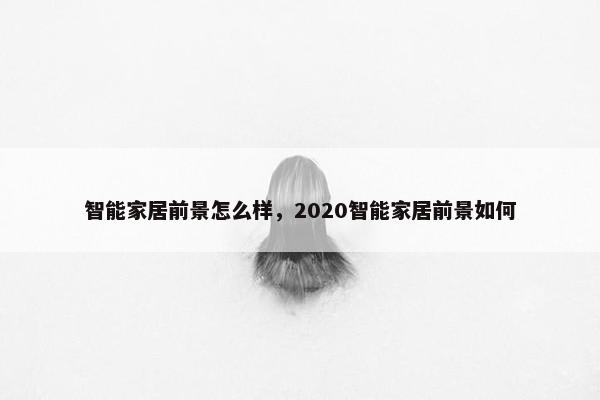 智能家居前景怎么样，2020智能家居前景如何