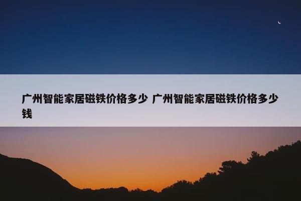 广州智能家居磁铁价格多少 广州智能家居磁铁价格多少钱