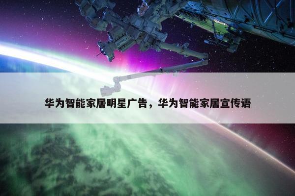 华为智能家居明星广告，华为智能家居宣传语