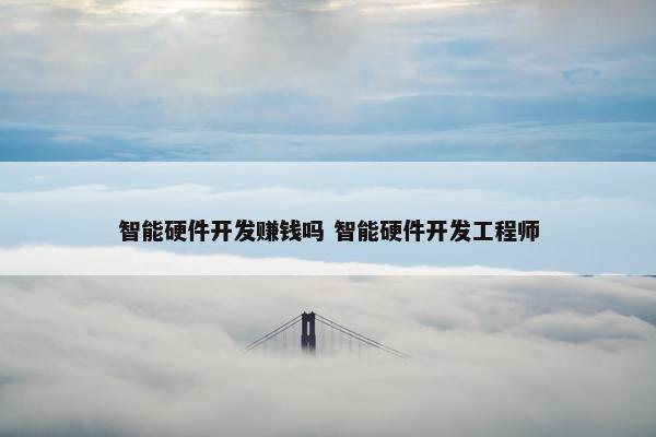 智能硬件开发赚钱吗 智能硬件开发工程师