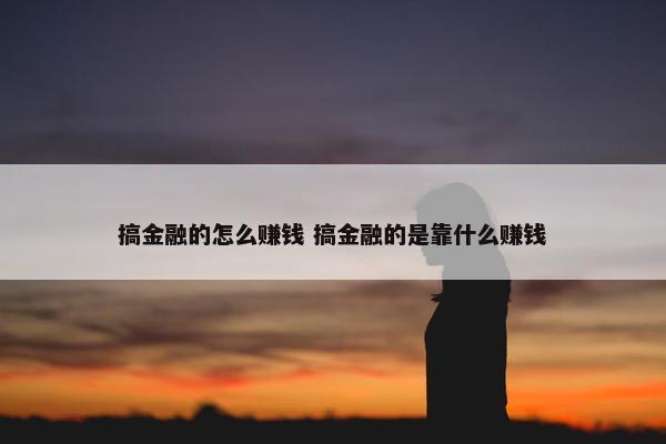 搞金融的怎么赚钱 搞金融的是靠什么赚钱