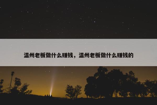 温州老板做什么赚钱，温州老板做什么赚钱的