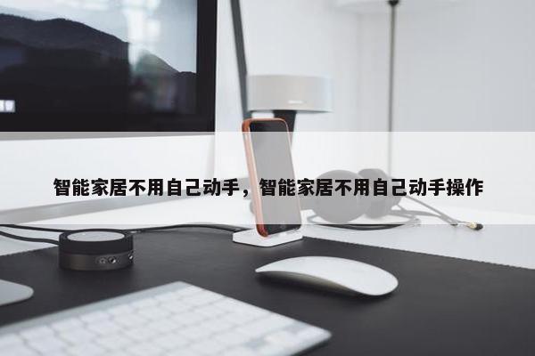 智能家居不用自己动手，智能家居不用自己动手操作