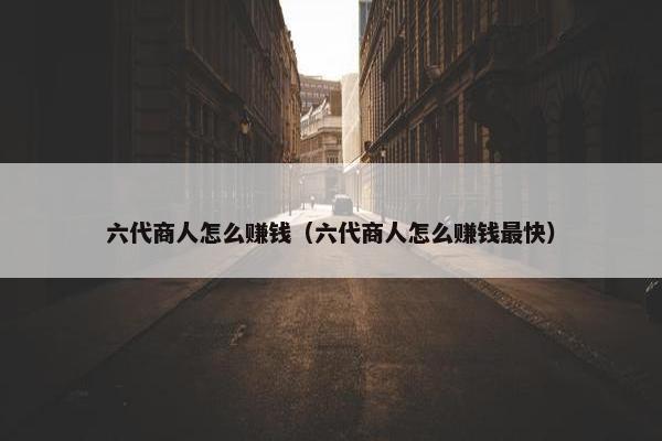 六代商人怎么赚钱（六代商人怎么赚钱最快）