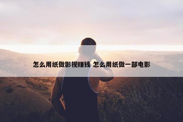 怎么用纸做影视赚钱 怎么用纸做一部电影