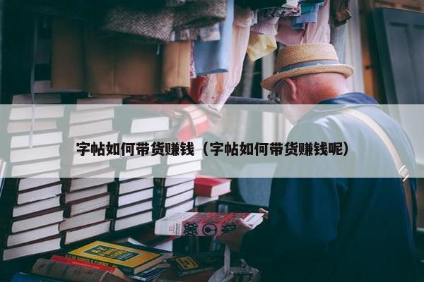 字帖如何带货赚钱（字帖如何带货赚钱呢）