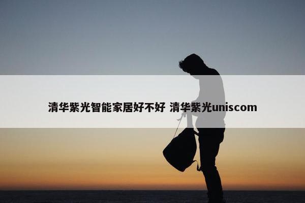 清华紫光智能家居好不好 清华紫光uniscom