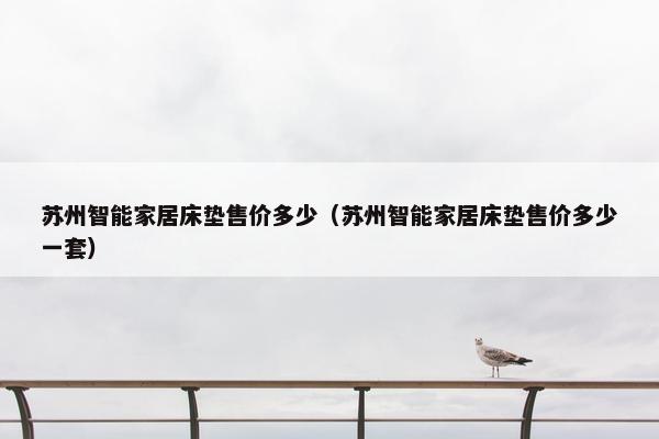 苏州智能家居床垫售价多少（苏州智能家居床垫售价多少一套）