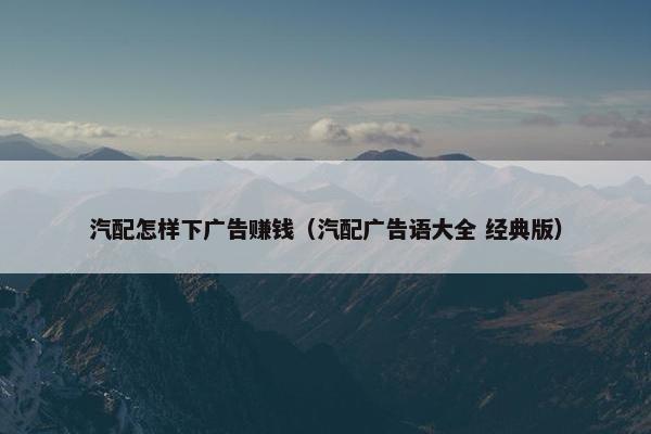 汽配怎样下广告赚钱（汽配广告语大全 经典版）