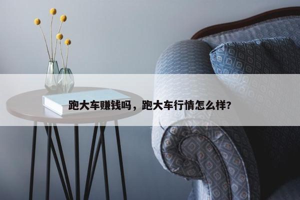 跑大车赚钱吗，跑大车行情怎么样?