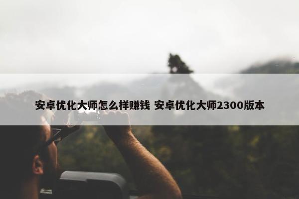 安卓优化大师怎么样赚钱 安卓优化大师2300版本