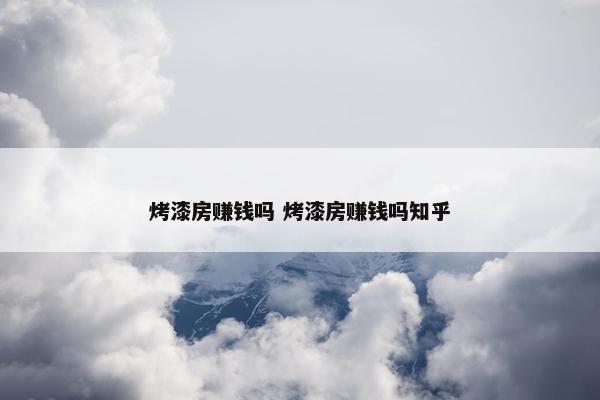 烤漆房赚钱吗 烤漆房赚钱吗知乎