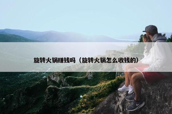 旋转火锅赚钱吗（旋转火锅怎么收钱的）