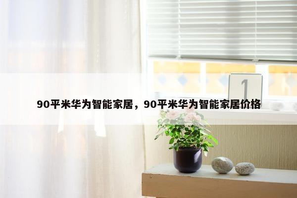 90平米华为智能家居，90平米华为智能家居价格