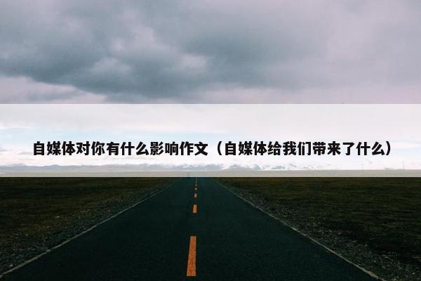 自媒体对你有什么影响作文（自媒体给我们带来了什么）