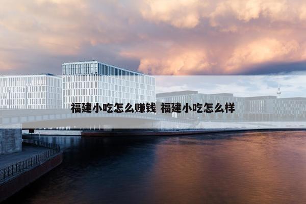 福建小吃怎么赚钱 福建小吃怎么样